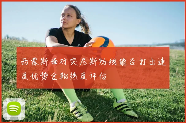 西蒙斯面对突尼斯防线能否打出速度优势金靴热度评估