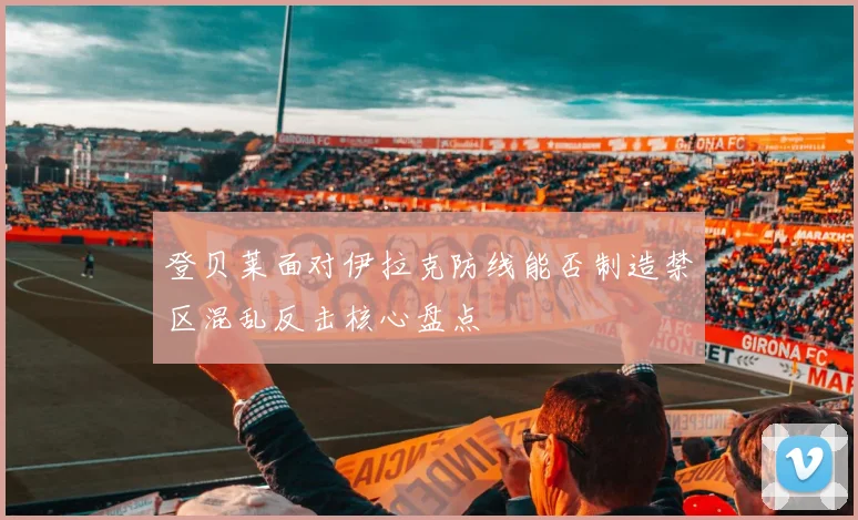 登贝莱面对伊拉克防线能否制造禁区混乱反击核心盘点