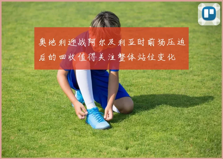 奥地利迎战阿尔及利亚时前场压迫后的回收值得关注整体站位变化