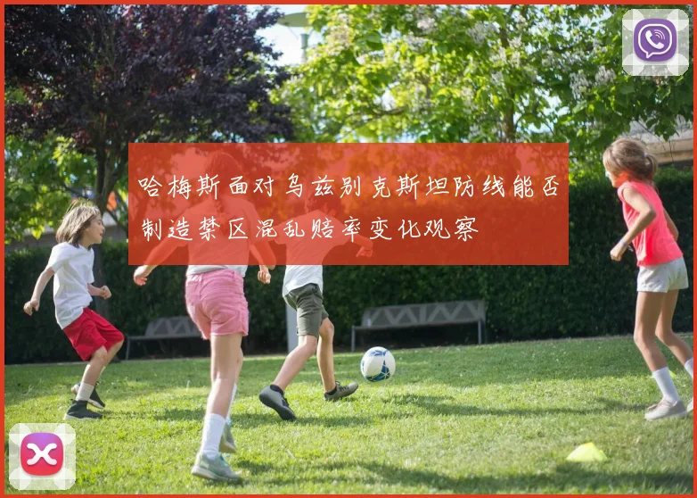 哈梅斯面对乌兹别克斯坦防线能否制造禁区混乱赔率变化观察