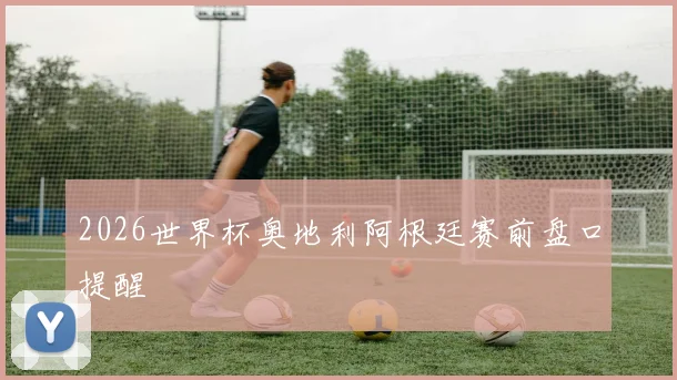 2026世界杯奥地利阿根廷赛前盘口提醒