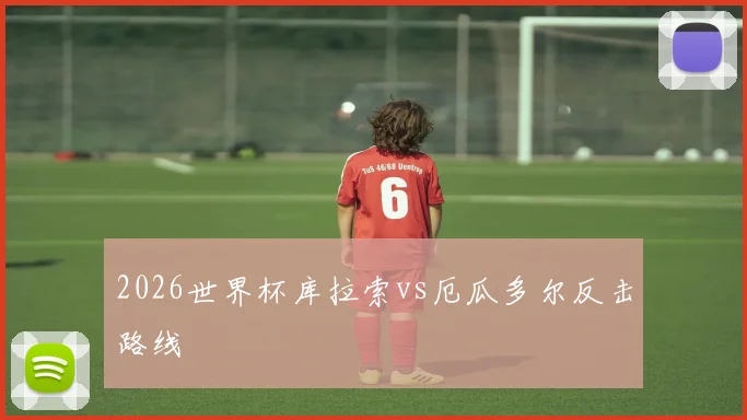 2026世界杯库拉索vs厄瓜多尔反击路线