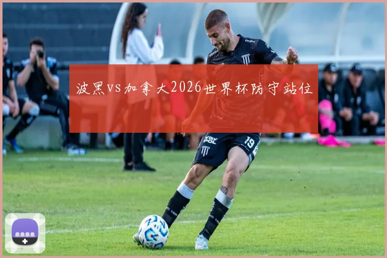 波黑vs加拿大2026世界杯防守站位