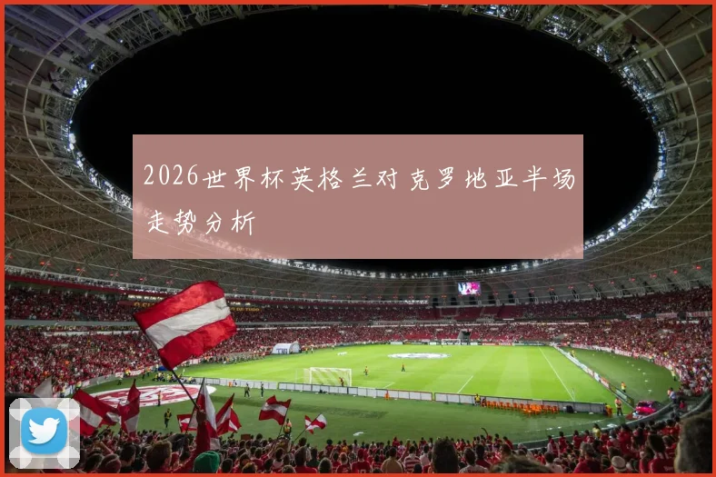 2026世界杯英格兰对克罗地亚半场走势分析