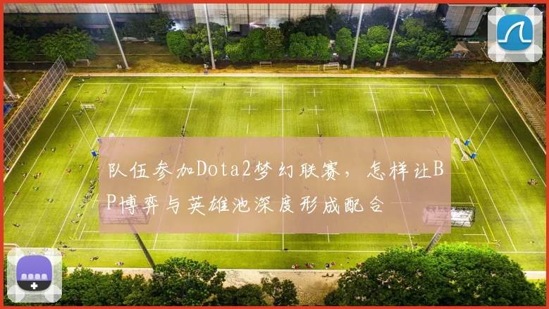 队伍参加Dota2梦幻联赛,怎样让BP博弈与英雄池深度形成配合