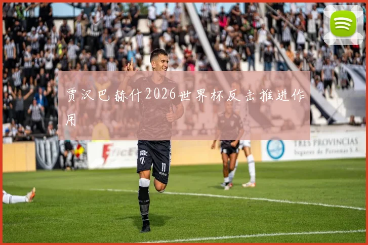 贾汉巴赫什2026世界杯反击推进作用