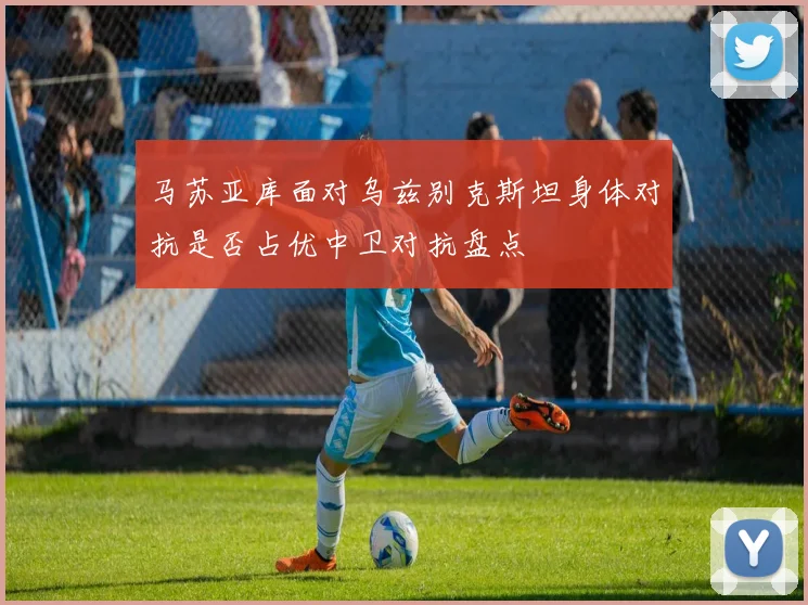 马苏亚库面对乌兹别克斯坦身体对抗是否占优中卫对抗盘点