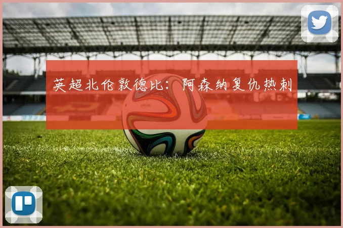 英超北伦敦德比：阿森纳复仇热刺