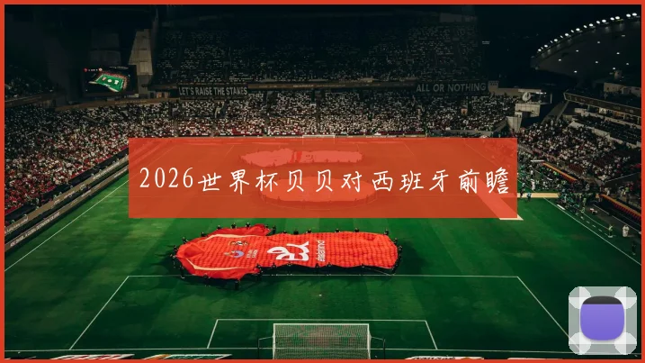 2026世界杯贝贝对西班牙前瞻