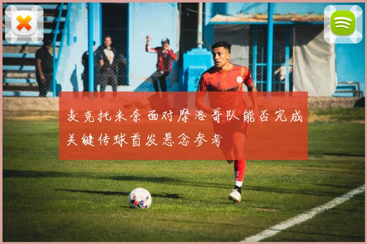 麦克托米奈面对摩洛哥队能否完成关键传球首发悬念参考