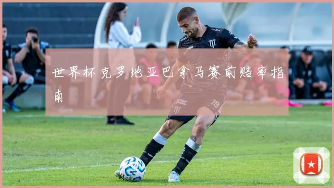 世界杯克罗地亚巴拿马赛前赔率指南