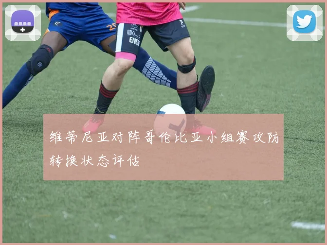 维蒂尼亚对阵哥伦比亚小组赛攻防转换状态评估