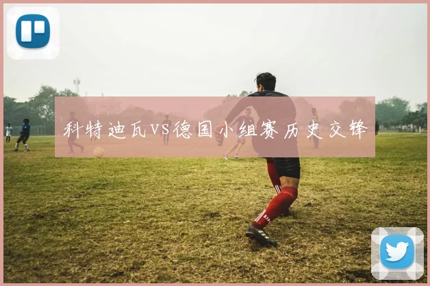 科特迪瓦vs德国小组赛历史交锋