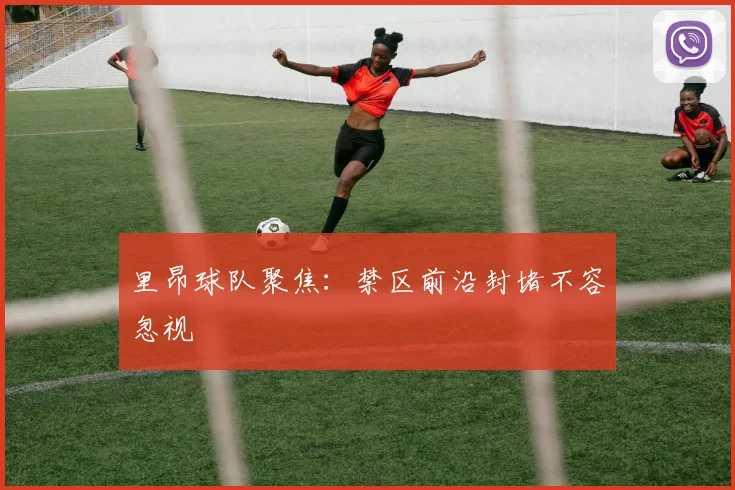 里昂球队聚焦：禁区前沿封堵不容忽视