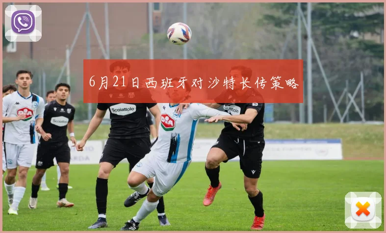 6月21日西班牙对沙特长传策略