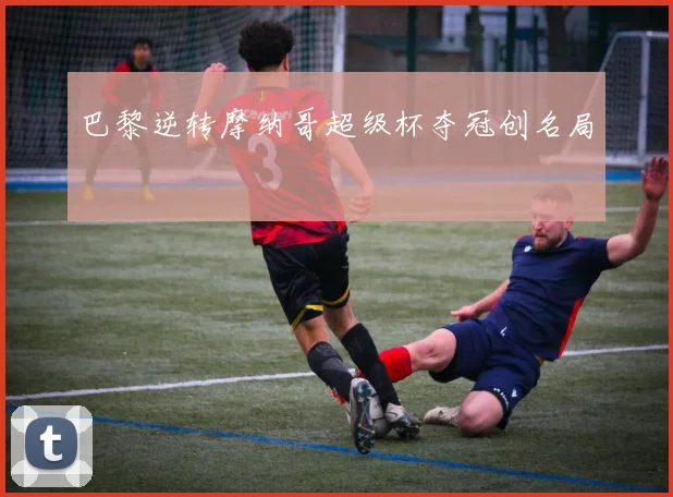 巴黎逆转摩纳哥超级杯夺冠创名局