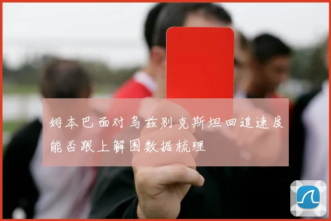 姆本巴面对乌兹别克斯坦回追速度能否跟上解围数据梳理