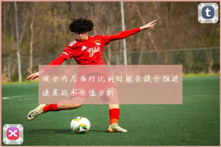 埃尔内尼面对比利时能否提升推进速度战术价值分析