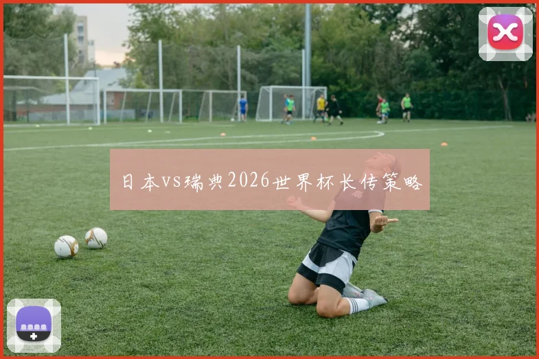 日本vs瑞典2026世界杯长传策略