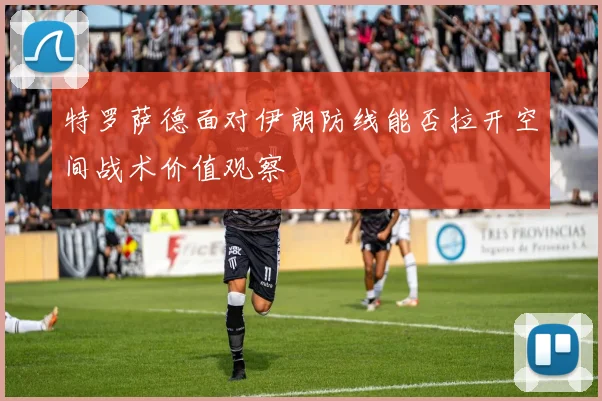 特罗萨德面对伊朗防线能否拉开空间战术价值观察