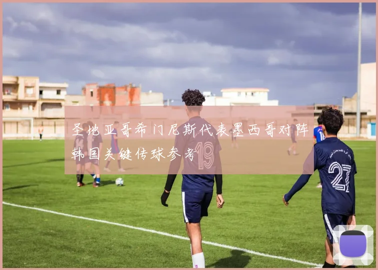圣地亚哥希门尼斯代表墨西哥对阵韩国关键传球参考