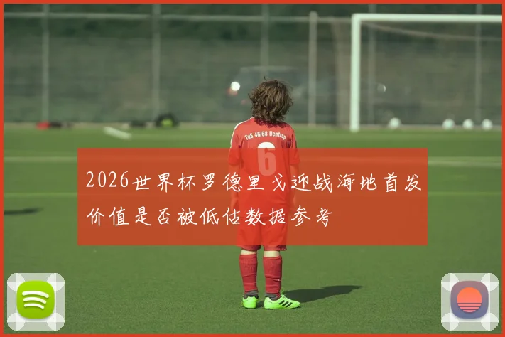 2026世界杯罗德里戈迎战海地首发价值是否被低估数据参考