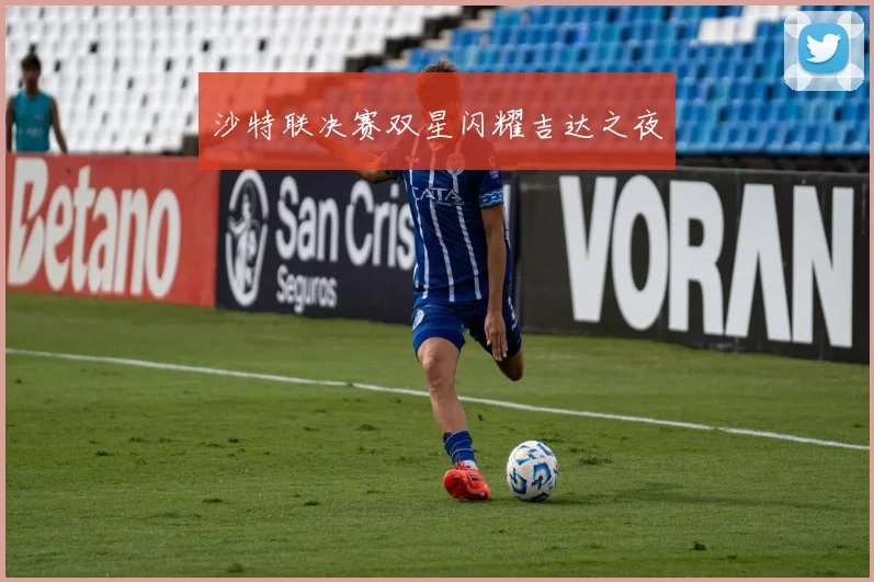 沙特联决赛双星闪耀吉达之夜