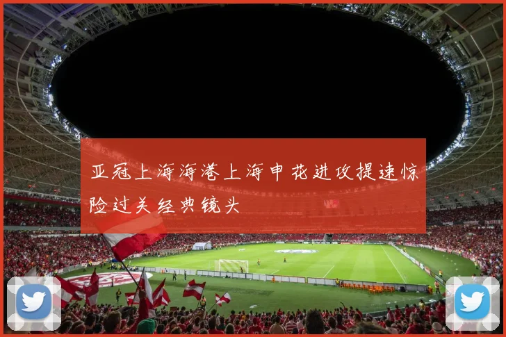 亚冠上海海港上海申花进攻提速惊险过关经典镜头