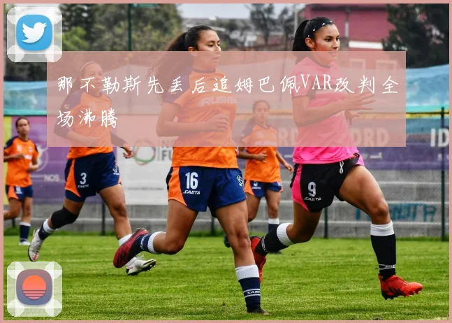 那不勒斯先丢后追姆巴佩VAR改判全场沸腾