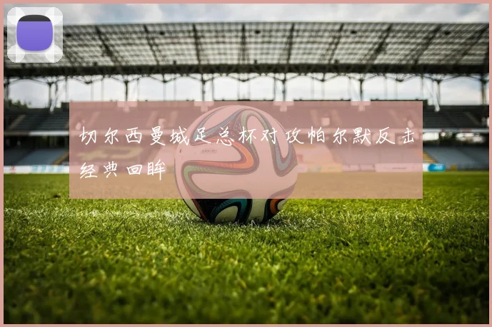 切尔西曼城足总杯对攻帕尔默反击经典回眸