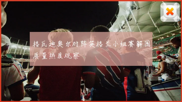格瓦迪奥尔对阵英格兰小组赛解围质量热度观察