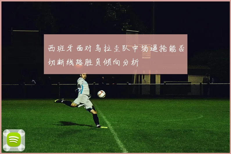 西班牙面对乌拉圭队中场逼抢能否切断线路胜负倾向分析