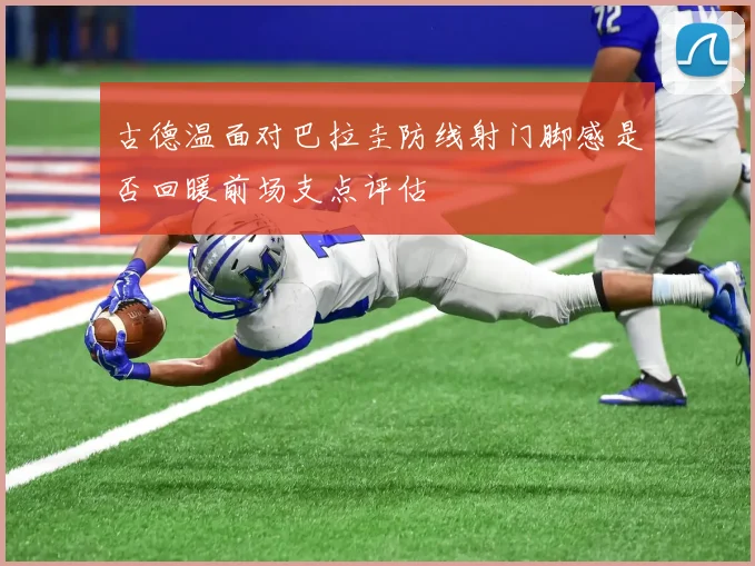 古德温面对巴拉圭防线射门脚感是否回暖前场支点评估