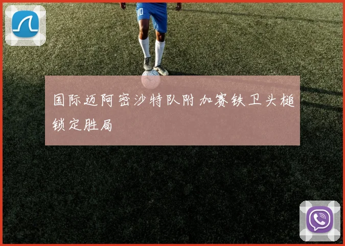 国际迈阿密沙特队附加赛铁卫头槌锁定胜局