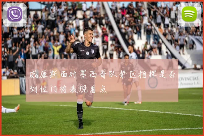 威廉斯面对墨西哥队禁区指挥是否到位门将表现看点