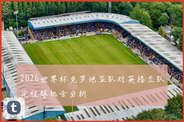 2026世界杯克罗地亚队对英格兰队定位球机会分析