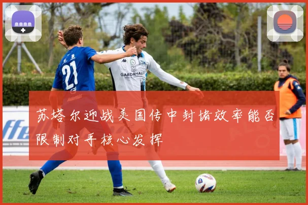 苏塔尔迎战美国传中封堵效率能否限制对手核心发挥