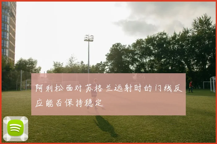 阿利松面对苏格兰远射时的门线反应能否保持稳定