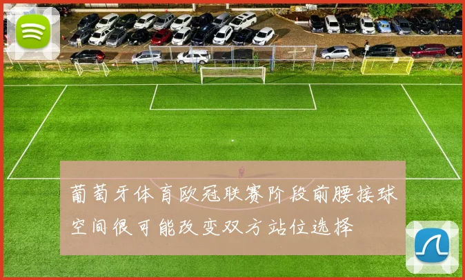 葡萄牙体育欧冠联赛阶段前腰接球空间很可能改变双方站位选择