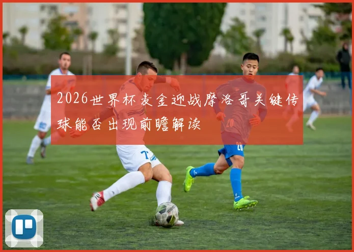 2026世界杯麦金迎战摩洛哥关键传球能否出现前瞻解读