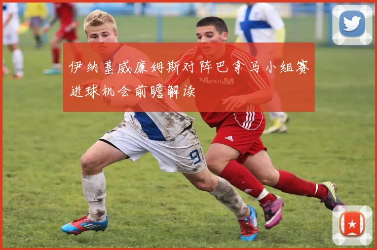 伊纳基威廉姆斯对阵巴拿马小组赛进球机会前瞻解读