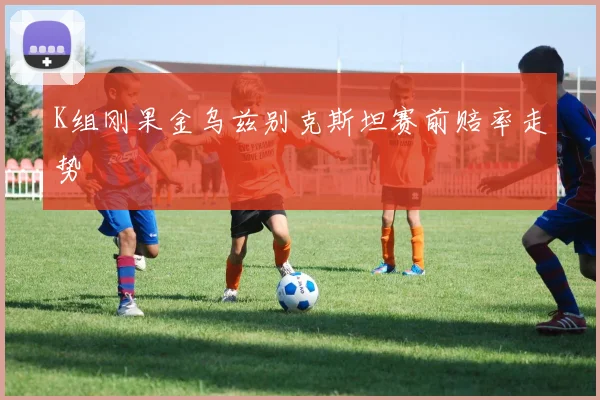 K组刚果金乌兹别克斯坦赛前赔率走势