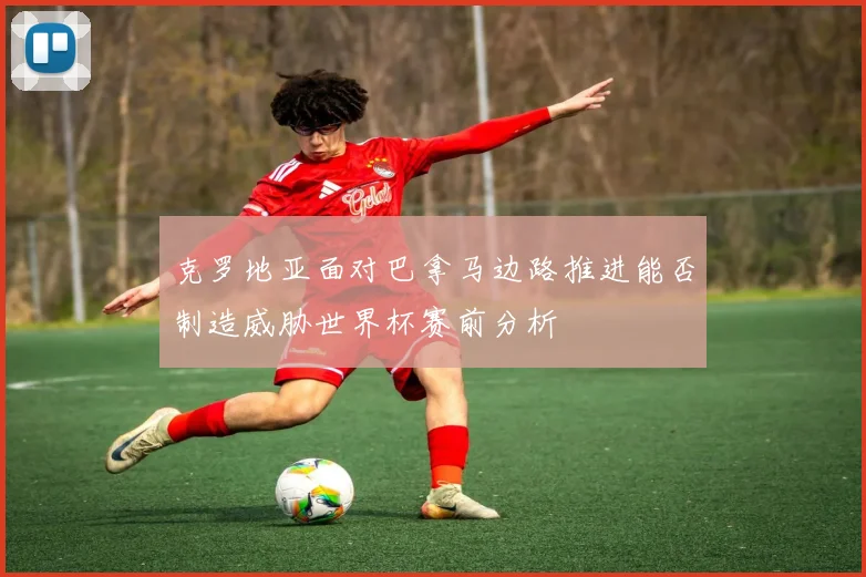 克罗地亚面对巴拿马边路推进能否制造威胁世界杯赛前分析