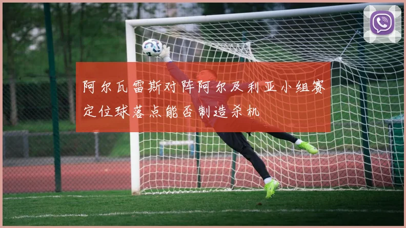 阿尔瓦雷斯对阵阿尔及利亚小组赛定位球落点能否制造杀机