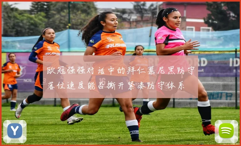 欧冠强强对话中的拜仁慕尼黑防守落位速度能否撕开紧凑防守体系