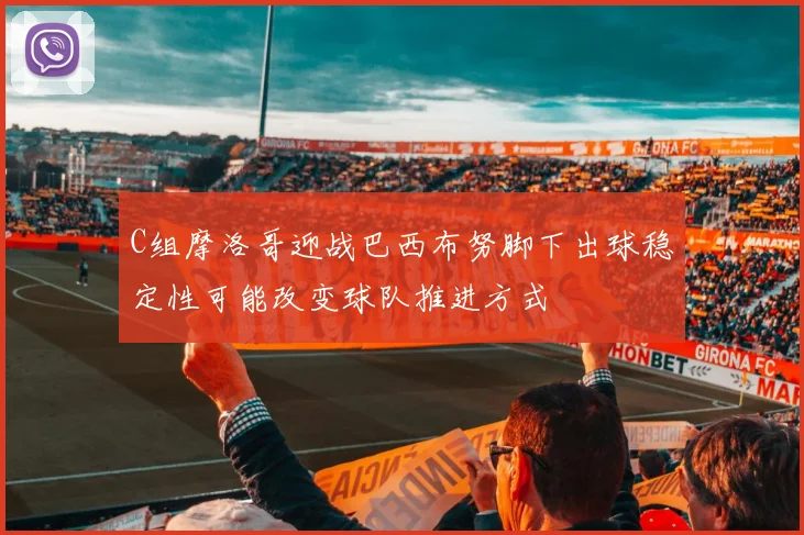 C组摩洛哥迎战巴西布努脚下出球稳定性可能改变球队推进方式