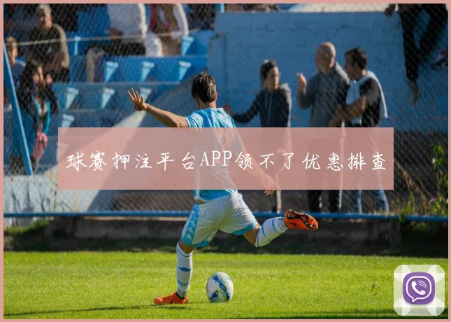 球赛押注平台APP领不了优惠排查