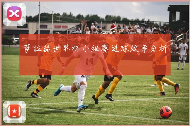 萨拉赫世界杯小组赛进球效率分析