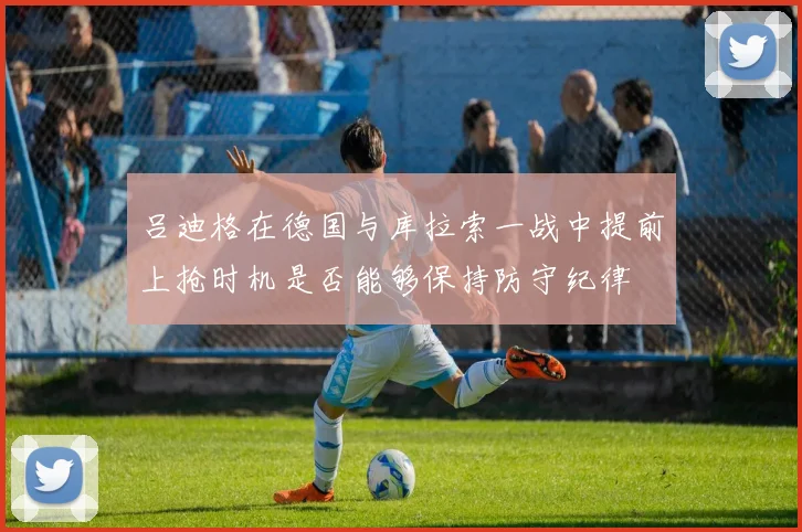 吕迪格在德国与库拉索一战中提前上抢时机是否能够保持防守纪律
