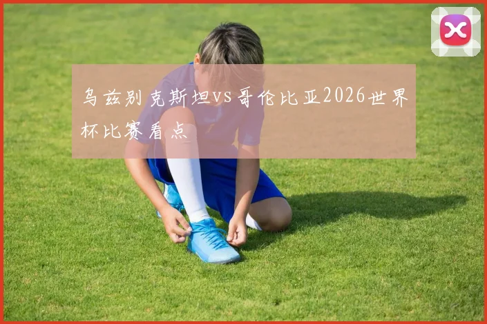 乌兹别克斯坦vs哥伦比亚2026世界杯比赛看点